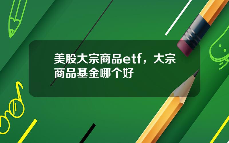 美股大宗商品etf，大宗商品基金哪个好