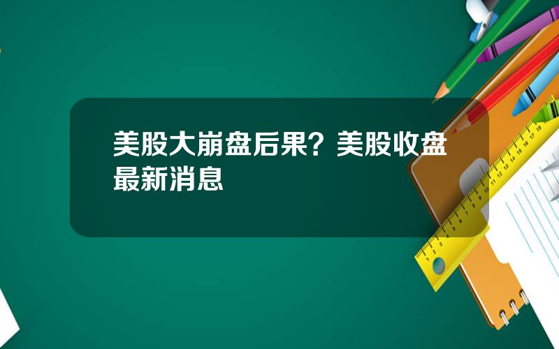 美股大崩盘后果？美股收盘最新消息