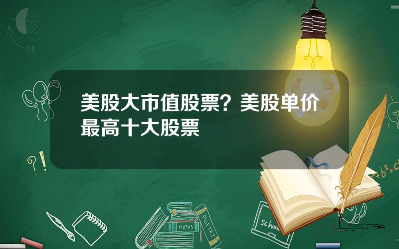 美股大市值股票？美股单价最高十大股票