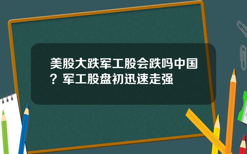 美股大跌军工股会跌吗中国？军工股盘初迅速走强