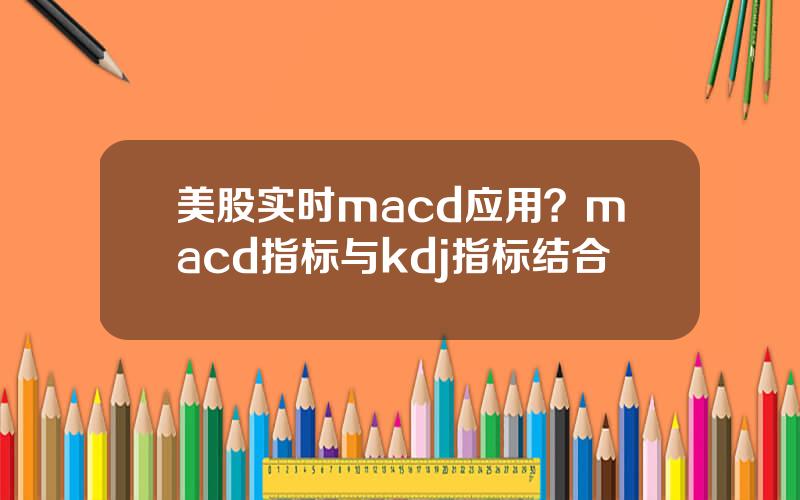 美股实时macd应用？macd指标与kdj指标结合