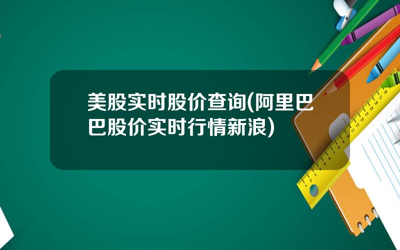 美股实时股价查询(阿里巴巴股价实时行情新浪)