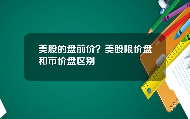 美股的盘前价？美股限价盘和市价盘区别