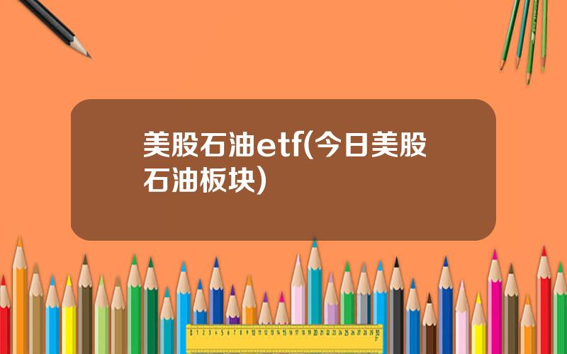 美股石油etf(今日美股石油板块)