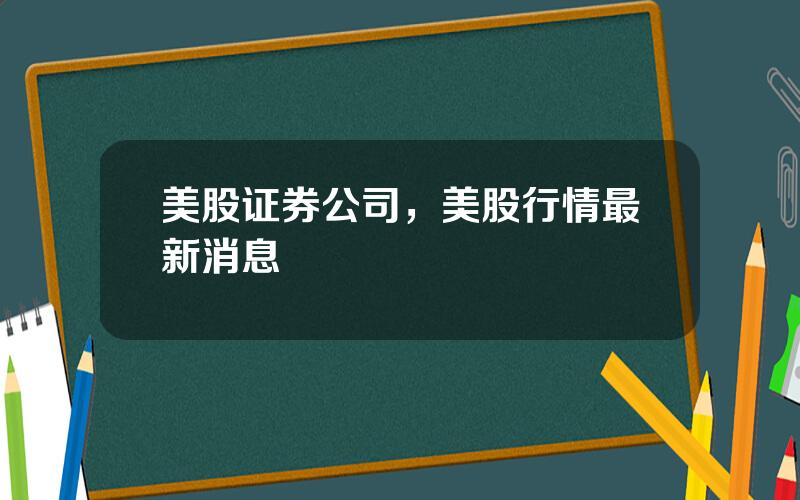 美股证券公司，美股行情最新消息