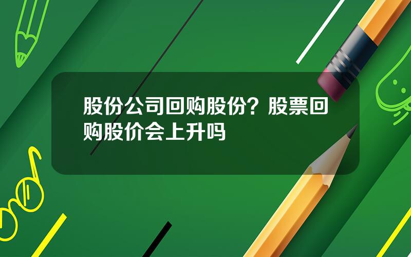 股份公司回购股份？股票回购股价会上升吗