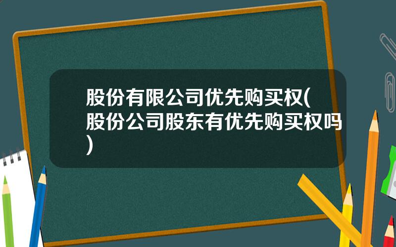 股份有限公司优先购买权(股份公司股东有优先购买权吗)