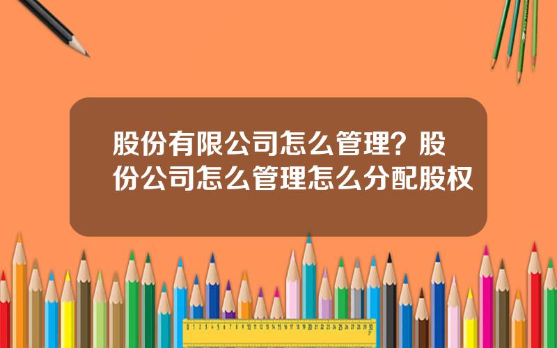 股份有限公司怎么管理？股份公司怎么管理怎么分配股权