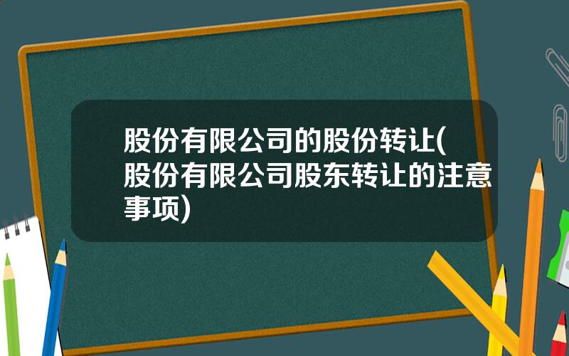 股份有限公司的股份转让(股份有限公司股东转让的注意事项)