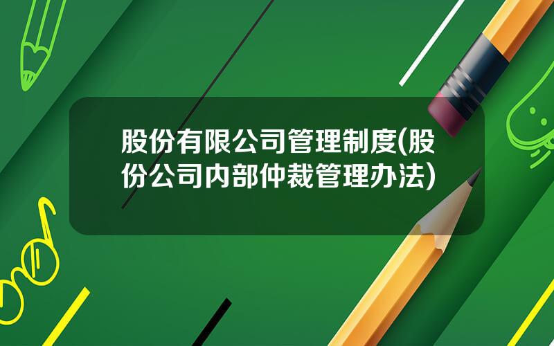 股份有限公司管理制度(股份公司内部仲裁管理办法)