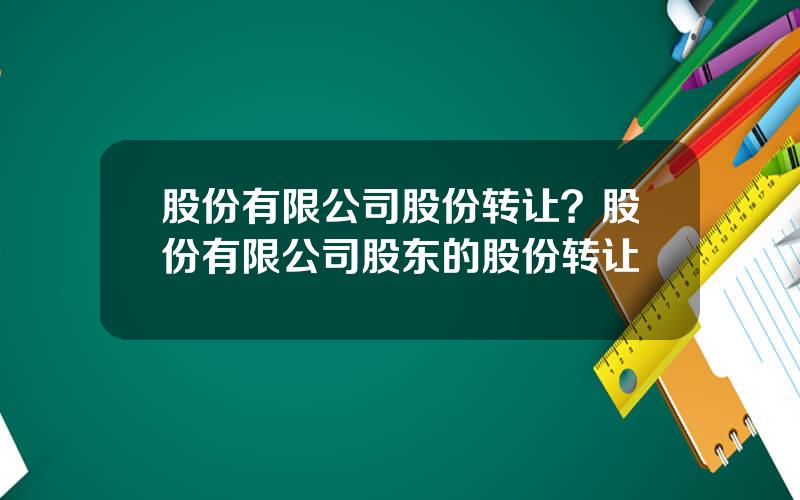 股份有限公司股份转让？股份有限公司股东的股份转让