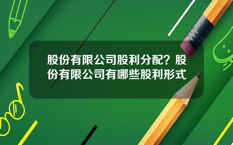 股份有限公司股利分配？股份有限公司有哪些股利形式