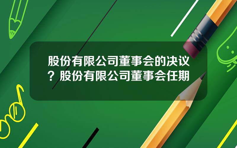 股份有限公司董事会的决议？股份有限公司董事会任期