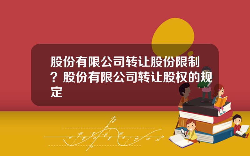 股份有限公司转让股份限制？股份有限公司转让股权的规定