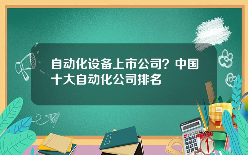 自动化设备上市公司？中国十大自动化公司排名