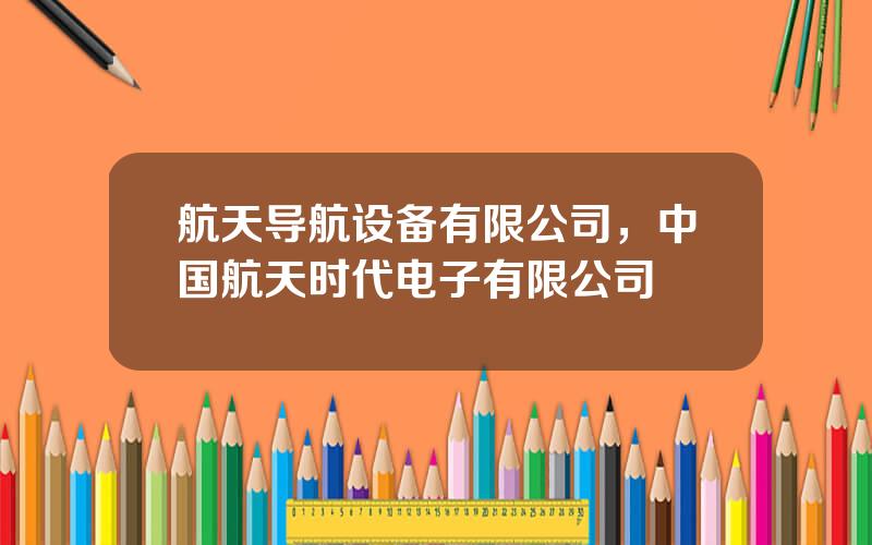 航天导航设备有限公司，中国航天时代电子有限公司