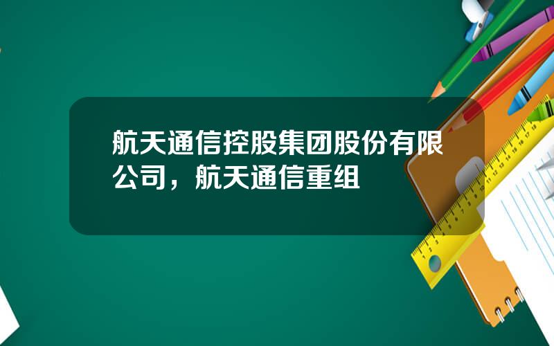 航天通信控股集团股份有限公司，航天通信重组