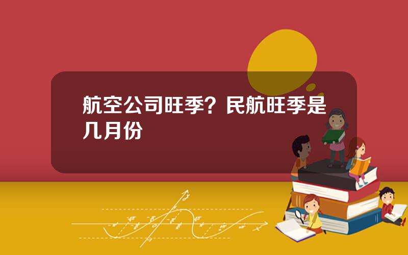 航空公司旺季？民航旺季是几月份