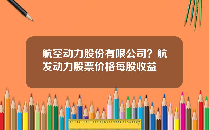 航空动力股份有限公司？航发动力股票价格每股收益