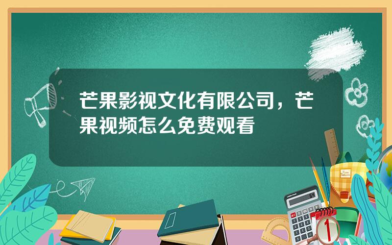 芒果影视文化有限公司，芒果视频怎么免费观看