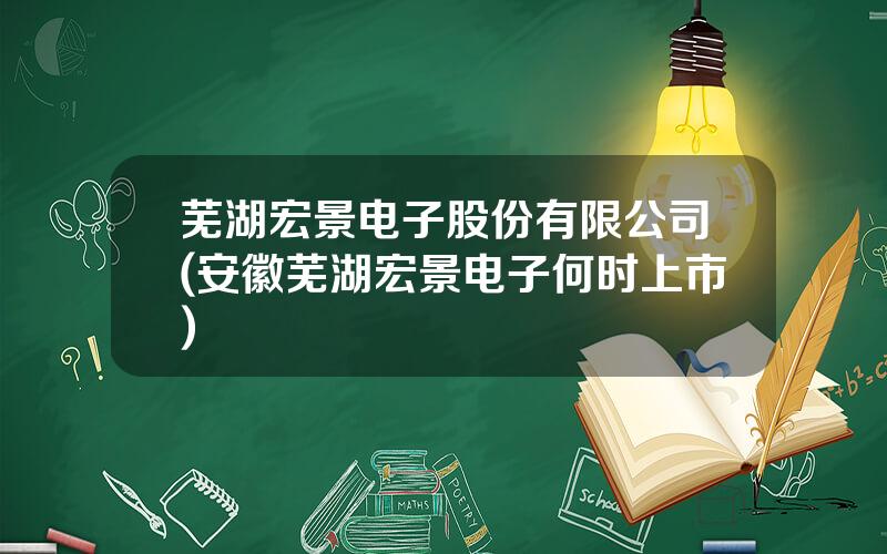 芜湖宏景电子股份有限公司(安徽芜湖宏景电子何时上市)