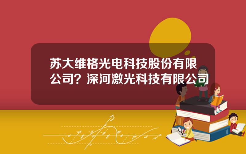 苏大维格光电科技股份有限公司？深河激光科技有限公司