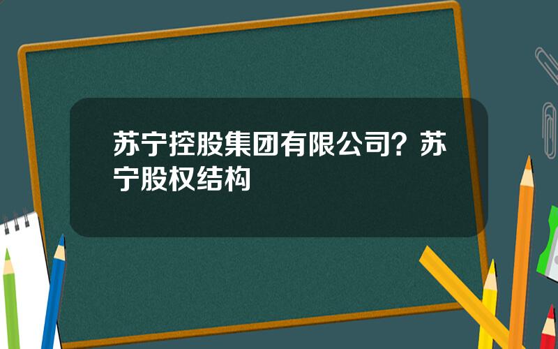 苏宁控股集团有限公司？苏宁股权结构