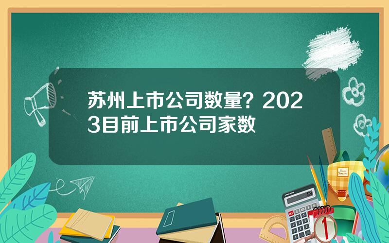 苏州上市公司数量？2023目前上市公司家数