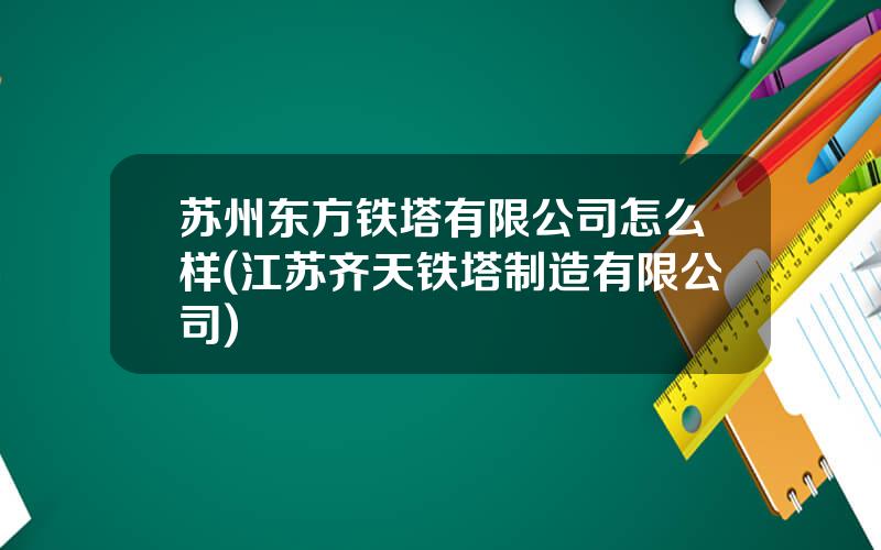 苏州东方铁塔有限公司怎么样(江苏齐天铁塔制造有限公司)