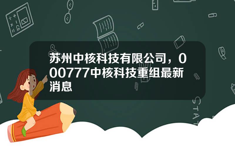 苏州中核科技有限公司，000777中核科技重组最新消息