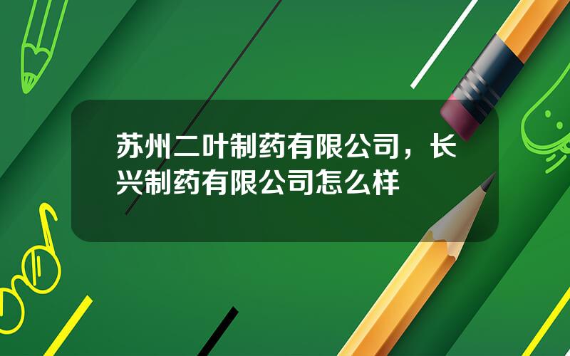 苏州二叶制药有限公司，长兴制药有限公司怎么样