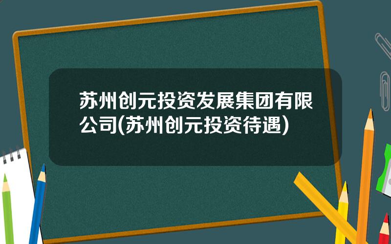 苏州创元投资发展集团有限公司(苏州创元投资待遇)