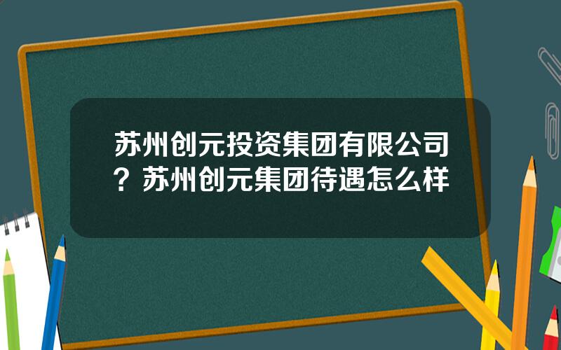 苏州创元投资集团有限公司？苏州创元集团待遇怎么样