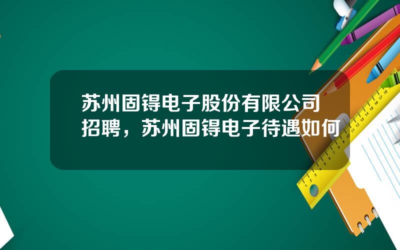 苏州固锝电子股份有限公司招聘，苏州固锝电子待遇如何