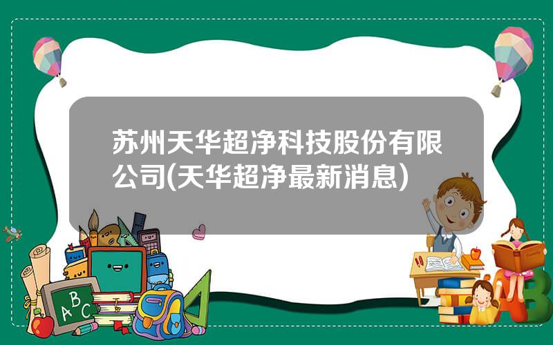 苏州天华超净科技股份有限公司(天华超净最新消息)