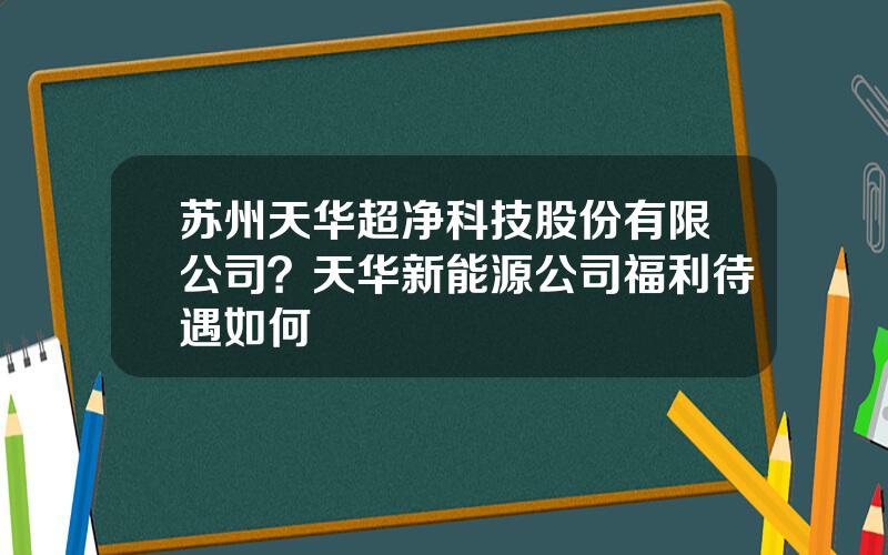 苏州天华超净科技股份有限公司？天华新能源公司福利待遇如何