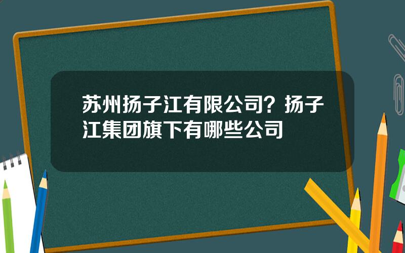 苏州扬子江有限公司？扬子江集团旗下有哪些公司