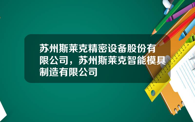 苏州斯莱克精密设备股份有限公司，苏州斯莱克智能模具制造有限公司