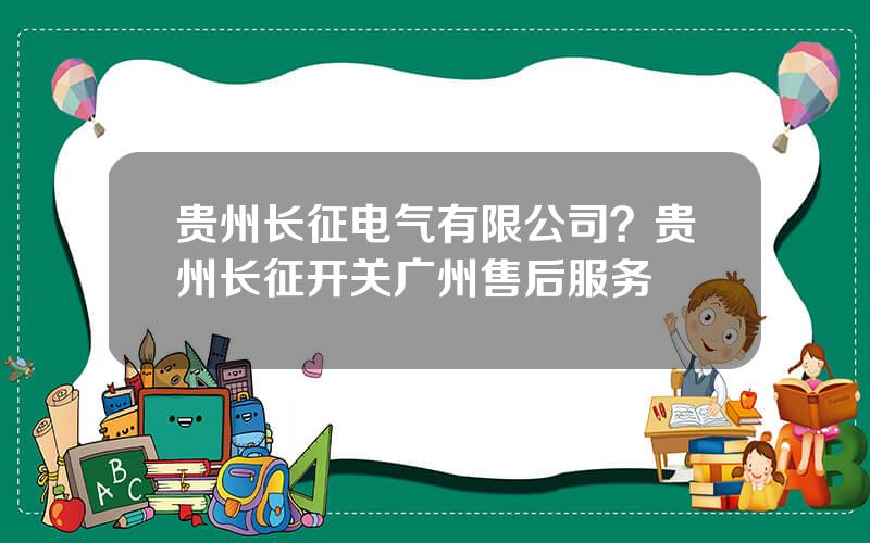 贵州长征电气有限公司？贵州长征开关广州售后服务