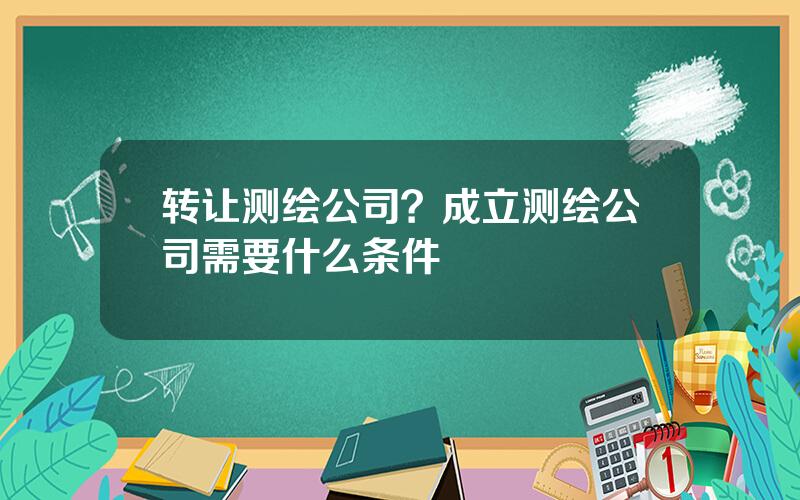 转让测绘公司？成立测绘公司需要什么条件