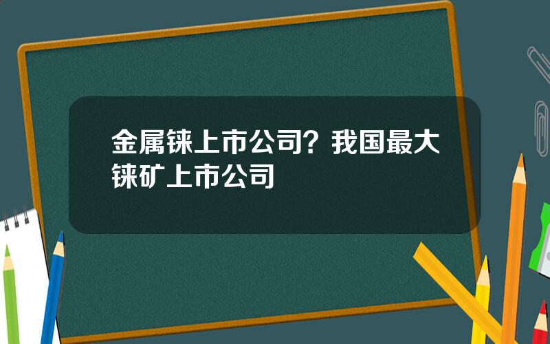 金属铼上市公司？我国最大铼矿上市公司