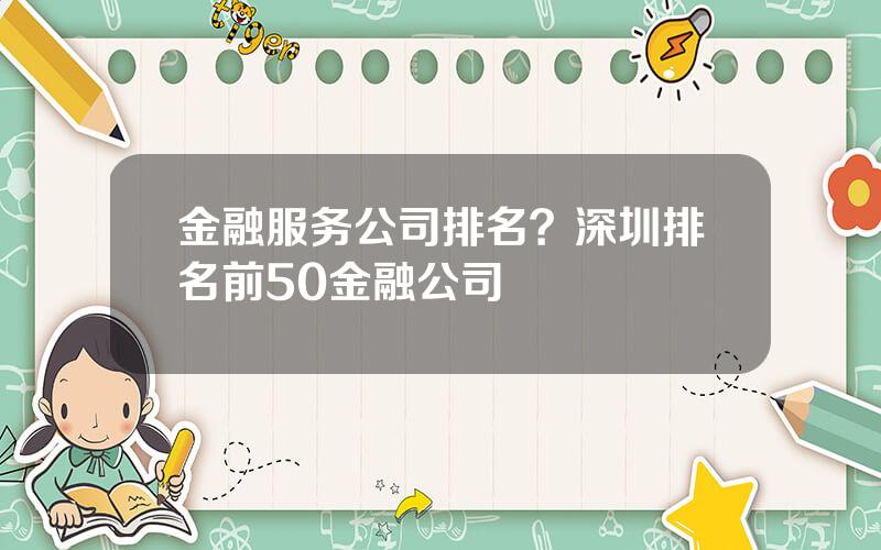 金融服务公司排名？深圳排名前50金融公司