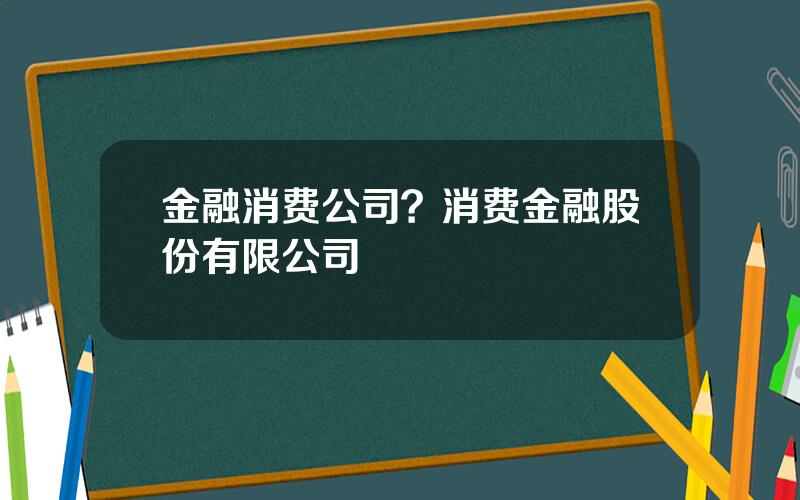 金融消费公司？消费金融股份有限公司