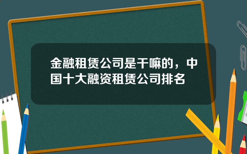 金融租赁公司是干嘛的，中国十大融资租赁公司排名