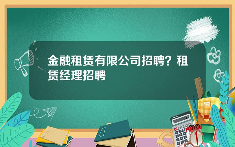 金融租赁有限公司招聘？租赁经理招聘