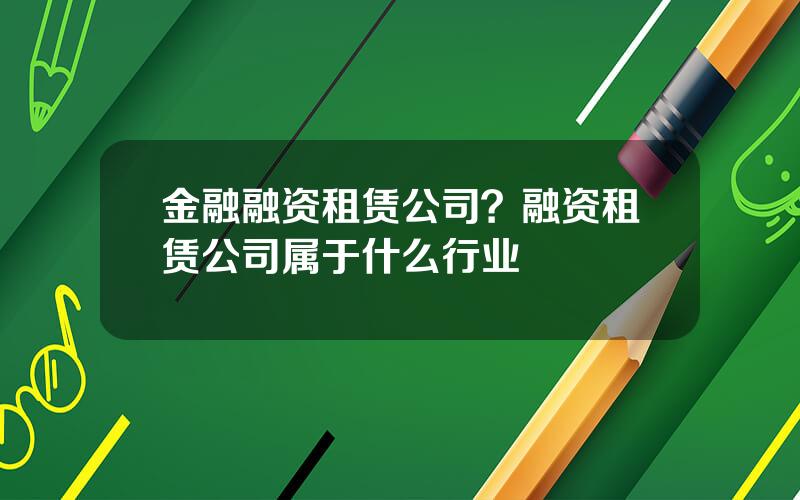 金融融资租赁公司？融资租赁公司属于什么行业