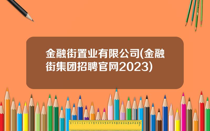 金融街置业有限公司(金融街集团招聘官网2023)