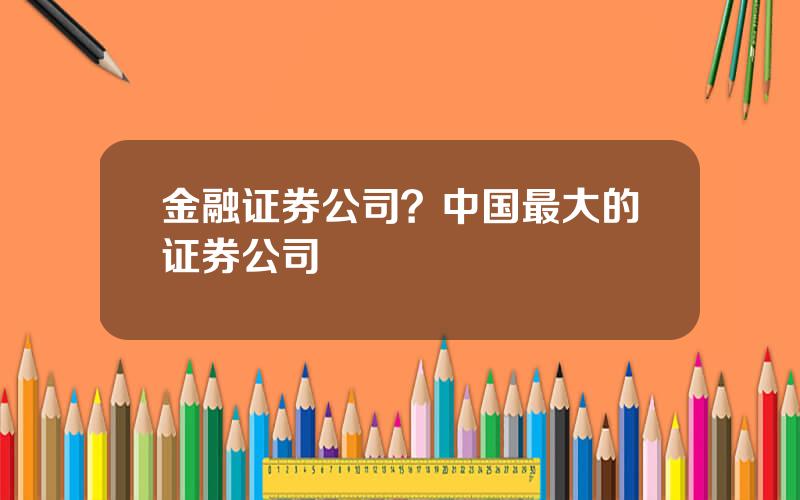 金融证券公司？中国最大的证券公司