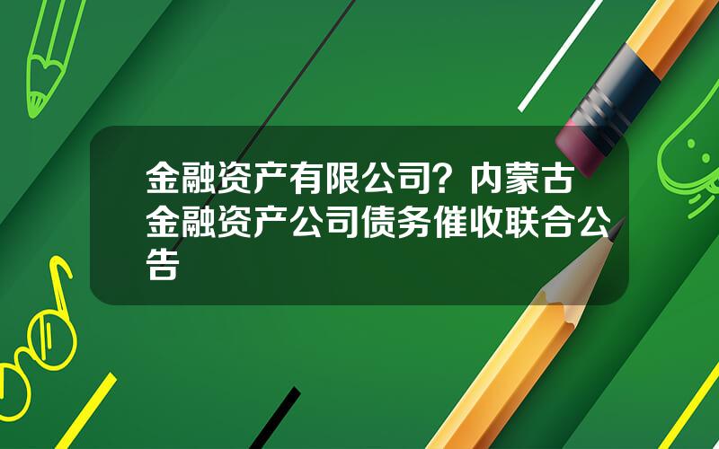 金融资产有限公司？内蒙古金融资产公司债务催收联合公告