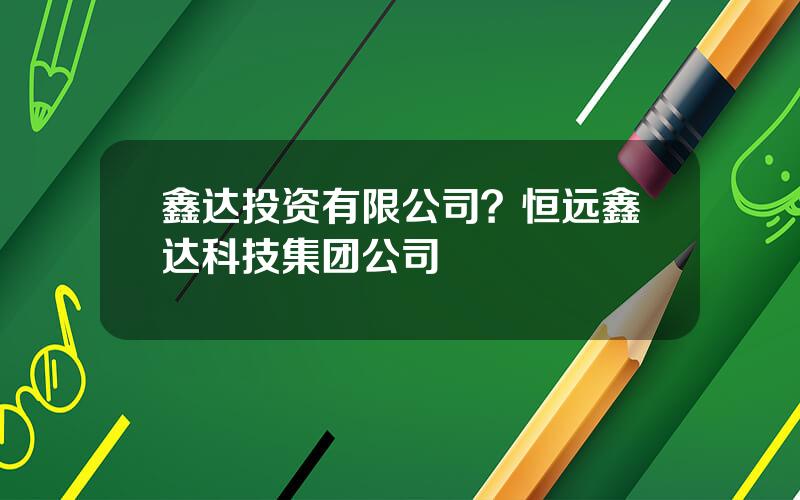 鑫达投资有限公司？恒远鑫达科技集团公司